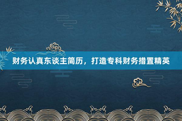 财务认真东谈主简历，打造专科财务措置精英
