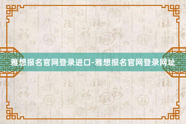 雅想报名官网登录进口-雅想报名官网登录网址