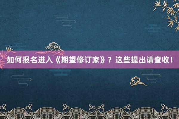 如何报名进入《期望修订家》？这些提出请查收！