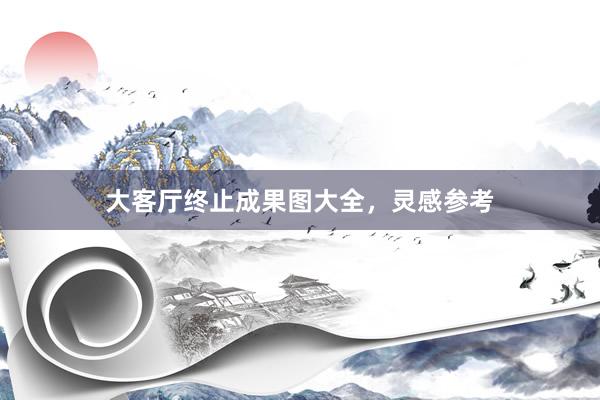 大客厅终止成果图大全，灵感参考