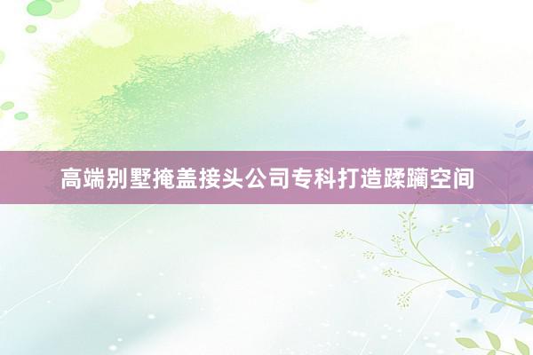 高端别墅掩盖接头公司专科打造蹂躏空间