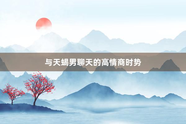 与天蝎男聊天的高情商时势