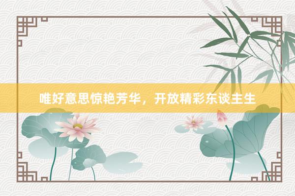 唯好意思惊艳芳华，开放精彩东谈主生