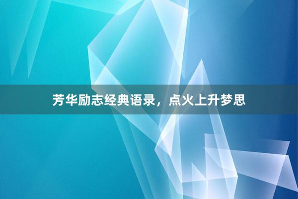 芳华励志经典语录，点火上升梦思