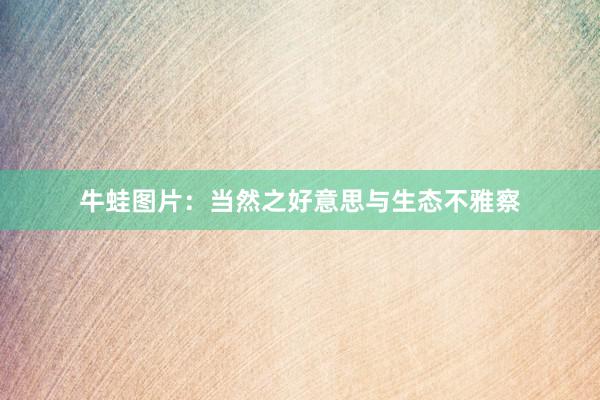牛蛙图片：当然之好意思与生态不雅察