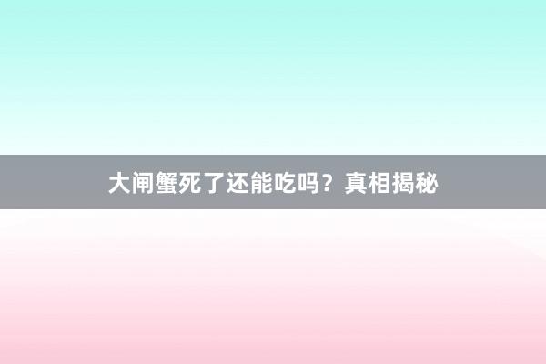 大闸蟹死了还能吃吗？真相揭秘