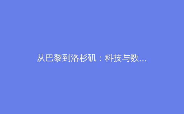 从巴黎到洛杉矶：科技与数据如何重塑现代体育的竞争格局 - 4