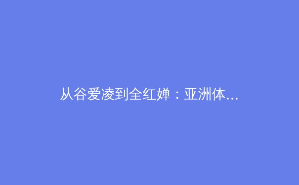 从谷爱凌到全红婵：亚洲体育新势力的崛起与职业化挑战 - 3