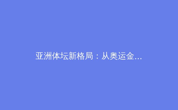 亚洲体坛新格局：从奥运金牌榜看东亚竞技体育的崛起与挑战 - 3