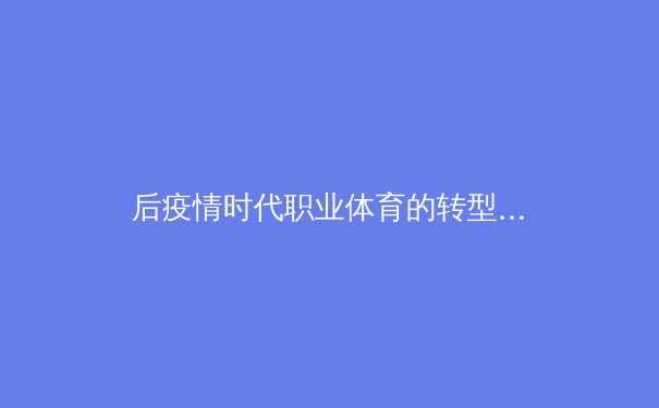 后疫情时代职业体育的转型与创新：数字化浪潮下的赛事运营与球迷体验革命