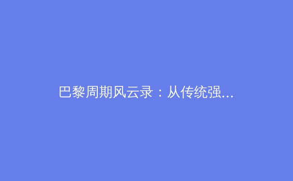 巴黎周期风云录：从传统强队式微到亚洲新势力的崛起 - 4