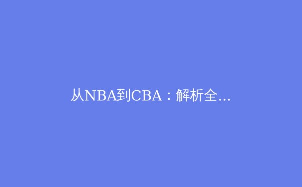 从NBA到CBA：解析全球篮球战术融合新趋势与亚洲球员崛起之路