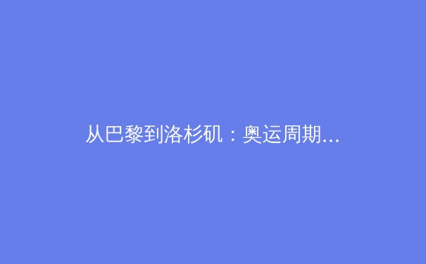 从巴黎到洛杉矶：奥运周期变革下中国竞技体育的机遇与多维挑战 - 3