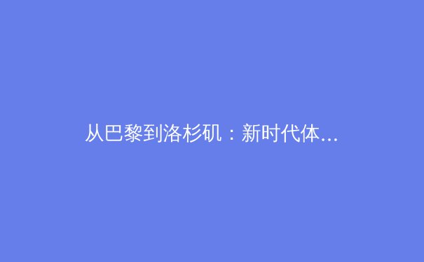 从巴黎到洛杉矶：新时代体育叙事如何重塑全球竞技版图与商业逻辑 - 4