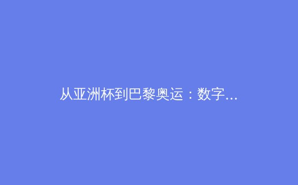 从亚洲杯到巴黎奥运：数字化技术如何重塑当代体育叙事与观赛体验 - 2