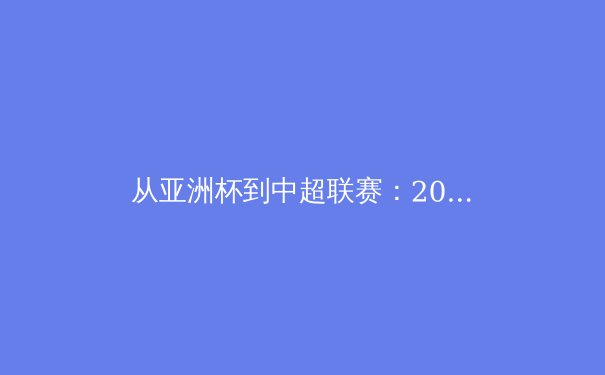 从亚洲杯到中超联赛：2024夏季转会窗口的战略博弈与球队生态重构 - 2