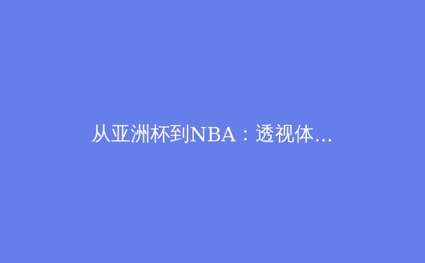 从亚洲杯到NBA：透视体育产业数字化浪潮下的观赛革命与商业变局 - 3