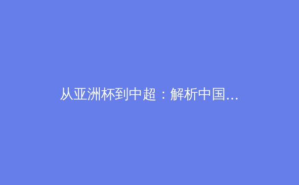 从亚洲杯到中超：解析中国足球的战术演进与青训困局 - 3