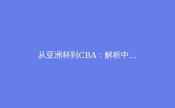 从亚洲杯到CBA：解析中国体育的变革之路与未来挑战 - 4